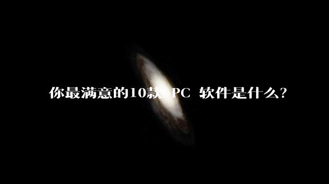 你最满意的10款 PC 软件是什么？