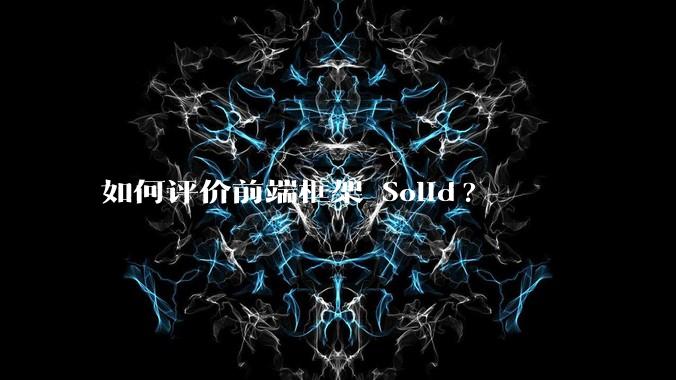 如何评价前端框架 Solid?