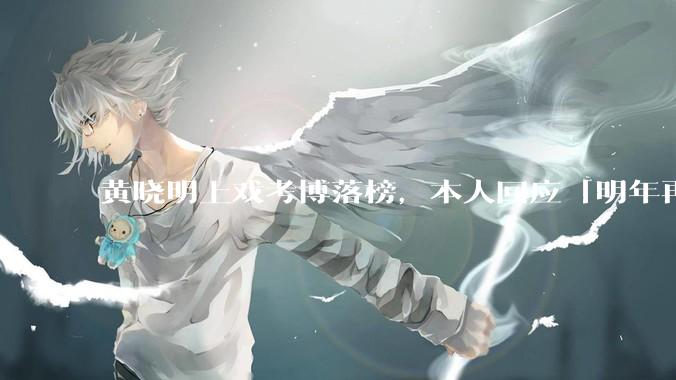 黄晓明上戏考博落榜，本人回应「明年再战」，怎样看明星对高学历的追求？上戏博士有多难考？