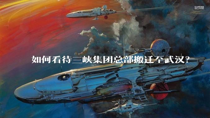 如何看待三峡集团总部搬迁至武汉？
