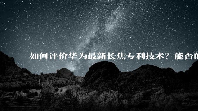 如何评价华为最新长焦专利技术？能否颠覆手机长焦摄影的目前限制？
