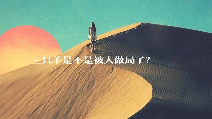 三只羊是不是被人做局了？