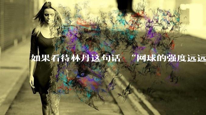 如果看待林丹这句话 “网球的强度远远没有羽毛球大”?