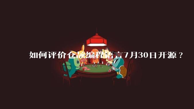如何评价仓颉编程语言7月30日开源?