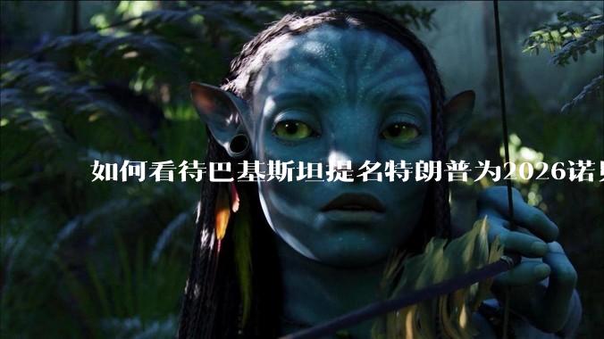 如何看待巴基斯坦提名特朗普为2026诺贝尔和平奖候选人？