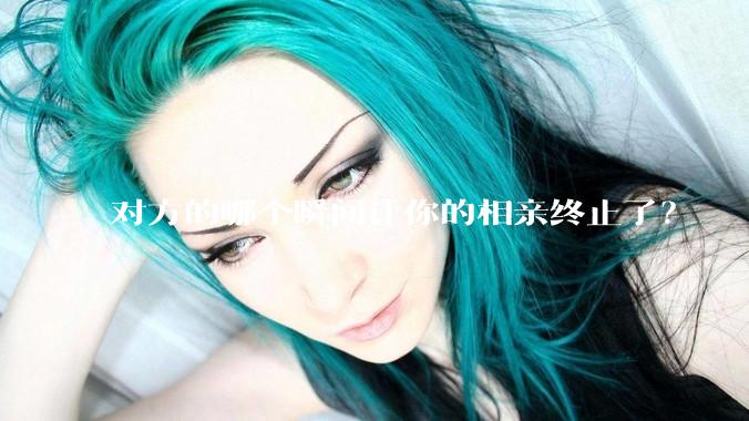 对方的哪个瞬间让你的相亲终止了？
