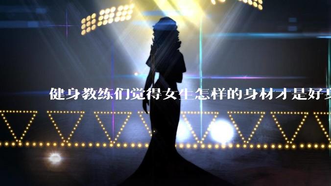 健身教练们觉得女生怎样的身材才是好身材？