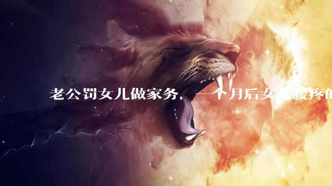 老公罚女儿做家务，一个月后女儿腰疼的躺地上，去了医院是腰突了，这件事是老公的错吗，我该怎么安慰他们?